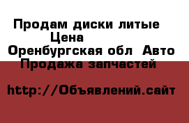 Продам диски литые › Цена ­ 4 000 - Оренбургская обл. Авто » Продажа запчастей   